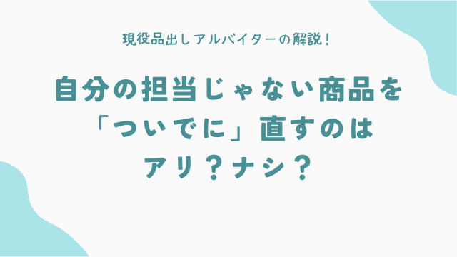 自分の担当じゃない商品を「ついでに」直すのはアリ？ナシ？